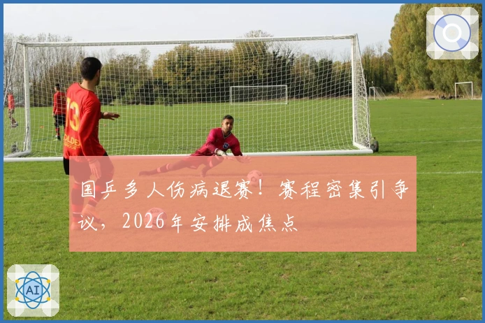 国乒多人伤病退赛！赛程密集引争议，2026年安排成焦点