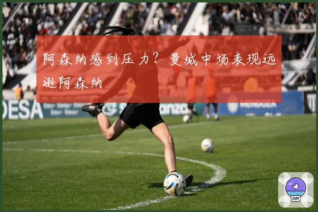 阿森纳感到压力？曼城中场表现远逊阿森纳