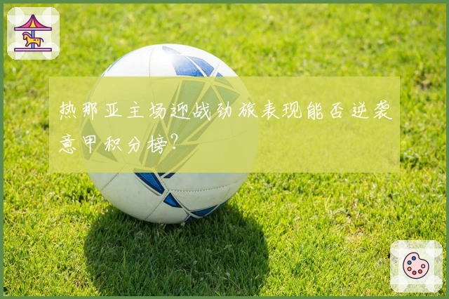 热那亚主场迎战劲旅表现能否逆袭意甲积分榜？