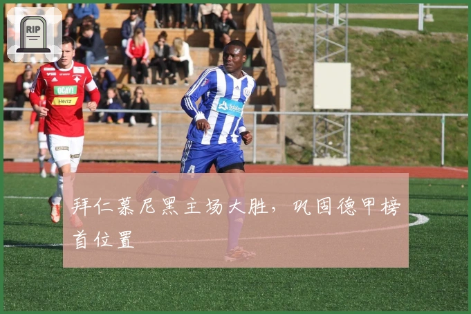 拜仁慕尼黑主场大胜，巩固德甲榜首位置