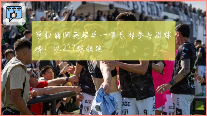 萨拉赫晒英超单一俱乐部参与进球榜，以277球领跑