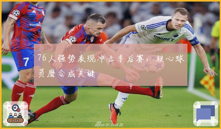 76人强势表现冲击季后赛，核心球员磨合成关键