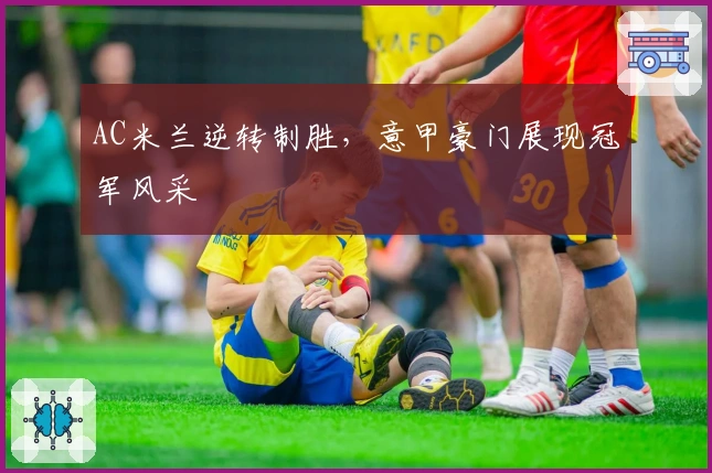 AC米兰逆转制胜，意甲豪门展现冠军风采