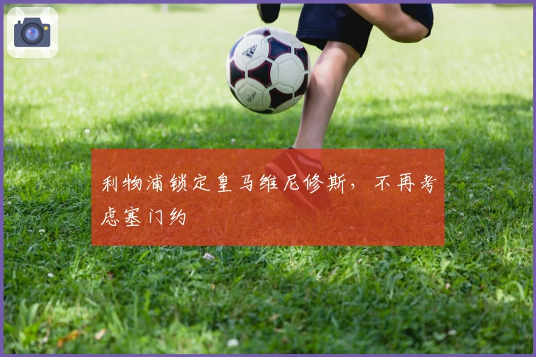 利物浦锁定皇马维尼修斯，不再考虑塞门约