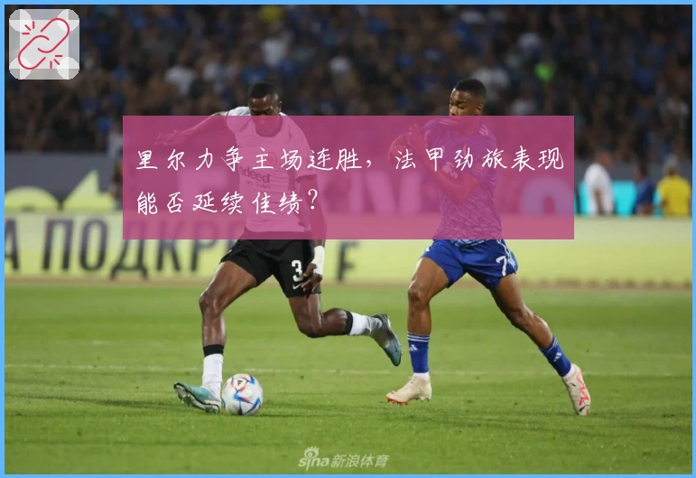 里尔力争主场连胜，法甲劲旅表现能否延续佳绩？