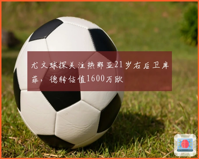 尤文球探关注热那亚21岁右后卫库菲，德转估值1600万欧