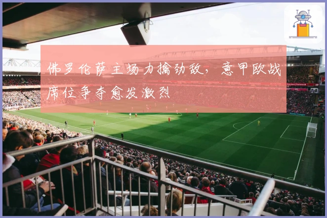 佛罗伦萨主场力擒劲敌，意甲欧战席位争夺愈发激烈