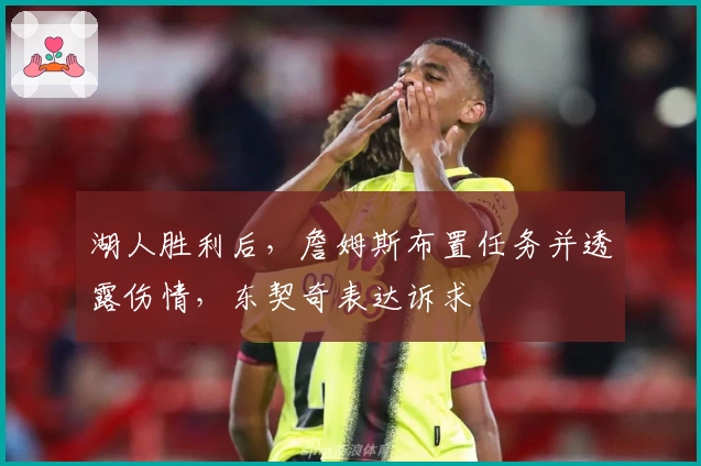 湖人胜利后,詹姆斯布置任务并透露伤情,东契奇表达诉求