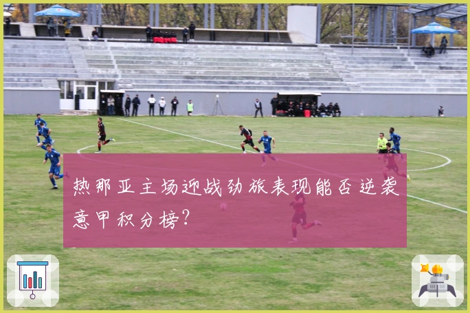 热那亚主场迎战劲旅表现能否逆袭意甲积分榜？