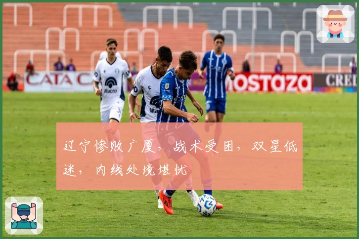 辽宁惨败广厦，战术受困，双星低迷，内线处境堪忧