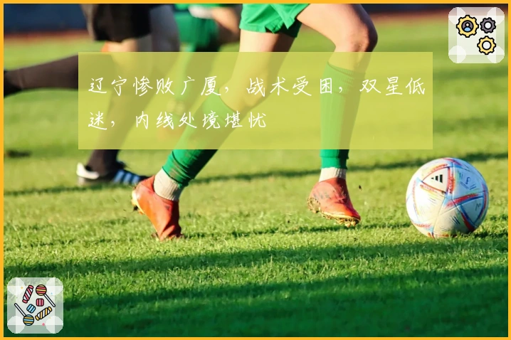 辽宁惨败广厦，战术受困，双星低迷，内线处境堪忧