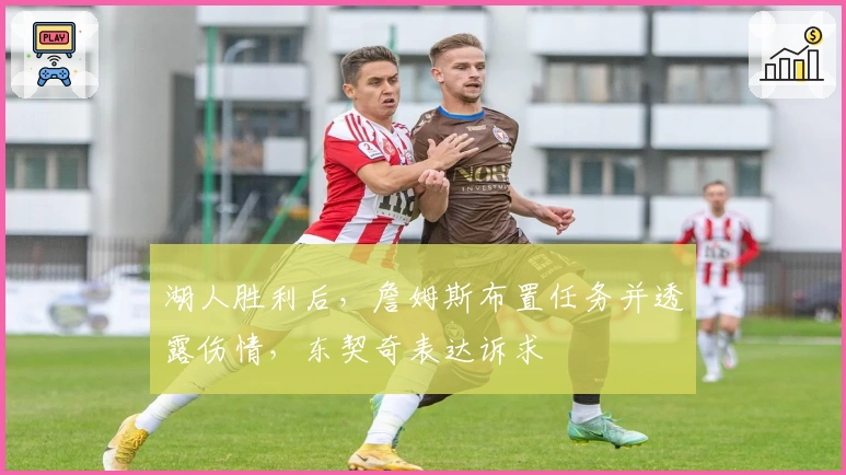 湖人胜利后，詹姆斯布置任务并透露伤情，东契奇表达诉求