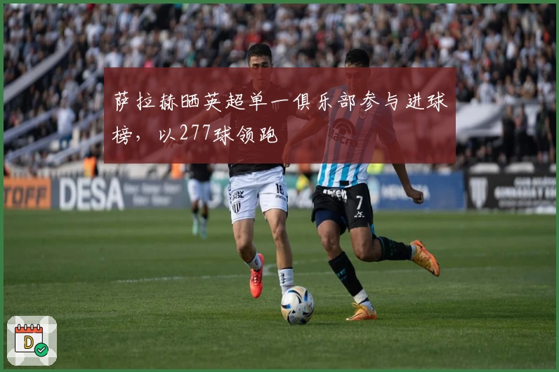 萨拉赫晒英超单一俱乐部参与进球榜，以277球领跑