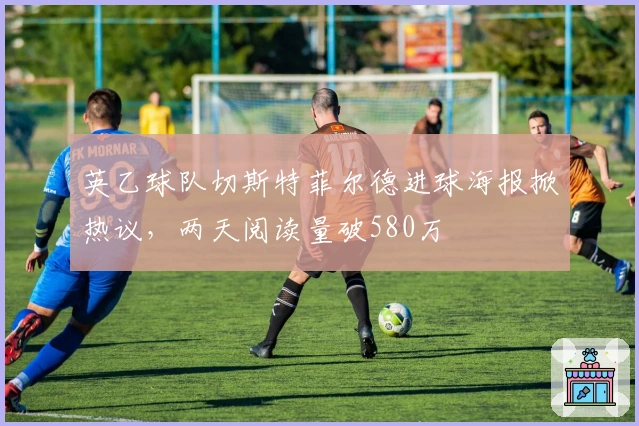 英乙球队切斯特菲尔德进球海报掀热议，两天阅读量破580万