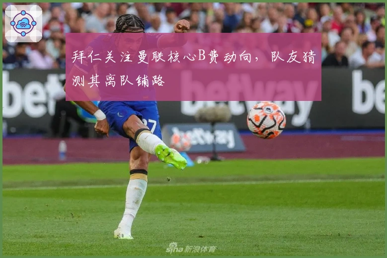 拜仁关注曼联核心B费动向，队友猜测其离队铺路