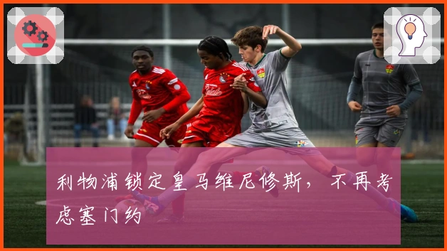 利物浦锁定皇马维尼修斯，不再考虑塞门约