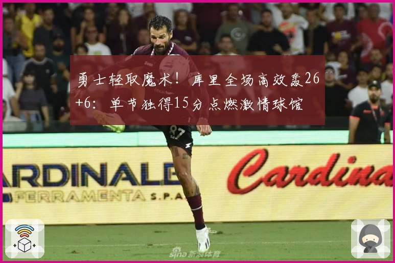 勇士轻取魔术！库里全场高效轰26+6：单节独得15分点燃激情球馆