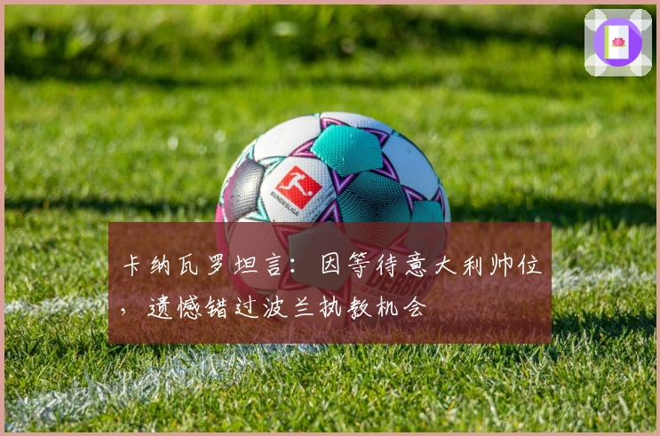 卡纳瓦罗坦言：因等待意大利帅位，遗憾错过波兰执教机会