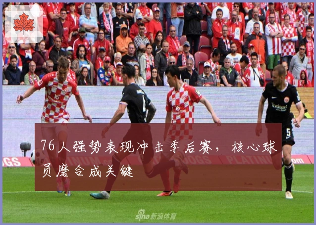 76人强势表现冲击季后赛，核心球员磨合成关键