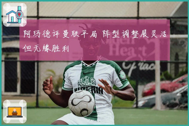 阿玛德评曼联平局 阵型调整展灵活但无缘胜利