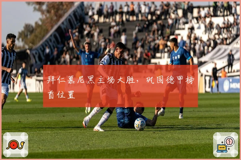 拜仁慕尼黑主场大胜，巩固德甲榜首位置