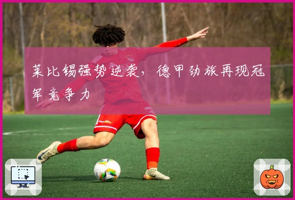莱比锡强势逆袭，德甲劲旅再现冠军竞争力